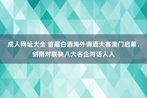 成人网址大全 首届白酒海外调酒大赛澳门启幕，剑南对联袂八大名企对话人人