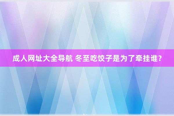 成人网址大全导航 冬至吃饺子是为了牵挂谁？