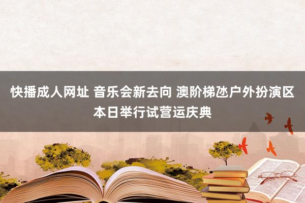 快播成人网址 音乐会新去向 澳阶梯氹户外扮演区本日举行试营运庆典