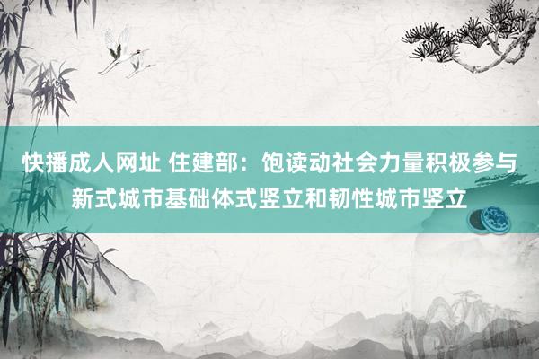 快播成人网址 住建部：饱读动社会力量积极参与新式城市基础体式竖立和韧性城市竖立