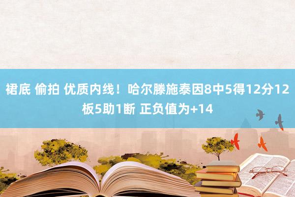 裙底 偷拍 优质内线！哈尔滕施泰因8中5得12分12板5助1断 正负值为+14