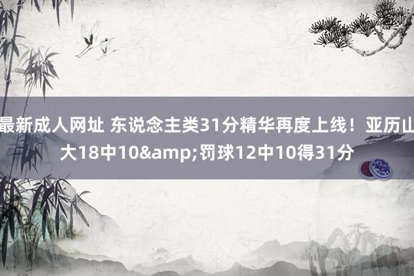 最新成人网址 东说念主类31分精华再度上线！亚历山大18中10&罚球12中10得31分