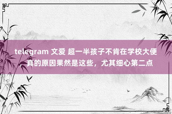 telegram 文爱 超一半孩子不肯在学校大便，真的原因果然是这些，尤其细心第二点