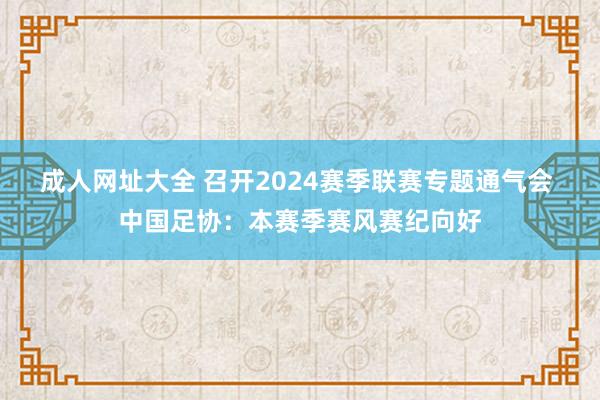 成人网址大全 召开2024赛季联赛专题通气会 中国足协：本赛季赛风赛纪向好