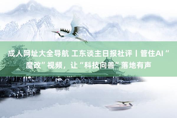 成人网址大全导航 工东谈主日报社评丨管住AI“魔改”视频，让“科技向善”落地有声