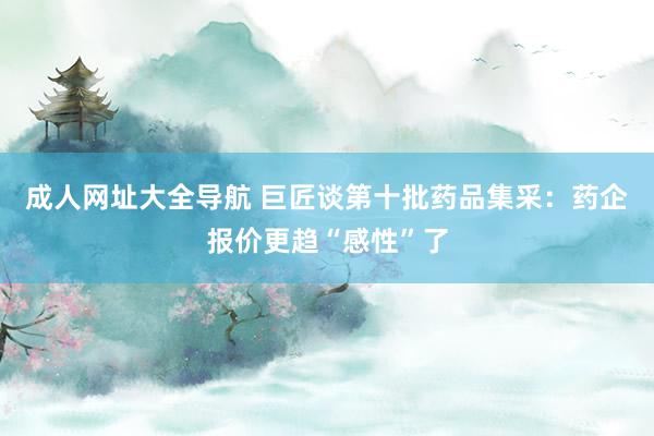 成人网址大全导航 巨匠谈第十批药品集采：药企报价更趋“感性”了