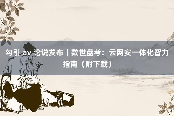 勾引 av 论说发布｜数世盘考：云网安一体化智力指南（附下载）