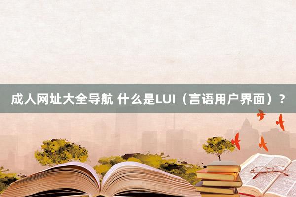 成人网址大全导航 什么是LUI（言语用户界面）？