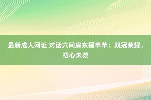 最新成人网址 对话六间房东播芊芊：双冠荣耀，初心未改