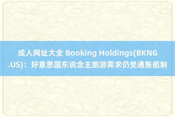 成人网址大全 Booking Holdings(BKNG.US)：好意思国东说念主旅游需求仍受通胀扼制