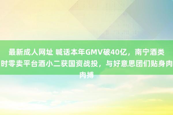 最新成人网址 喊话本年GMV破40亿，南宁酒类即时零卖平台酒小二获国资战投，与好意思团们贴身肉搏