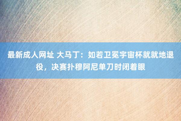 最新成人网址 大马丁：如若卫冕宇宙杯就就地退役，决赛扑穆阿尼单刀时闭着眼