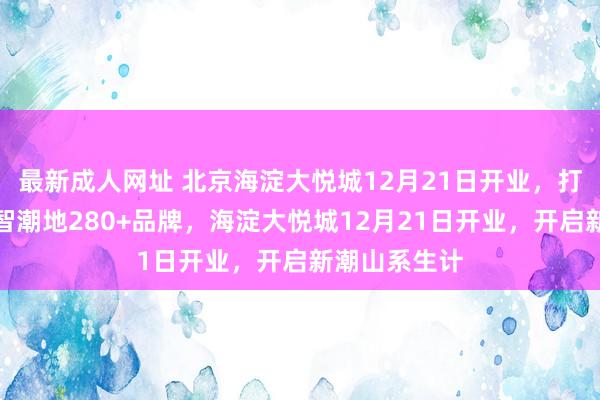 最新成人网址 北京海淀大悦城12月21日开业，打造山系生计智潮地280+品牌，海淀大悦城12月21日开业，开启新潮山系生计