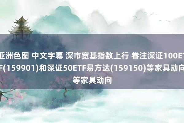 亚洲色图 中文字幕 深市宽基指数上行 眷注深证100ETF(159901)和深证50ETF易方达(159150)等家具动向