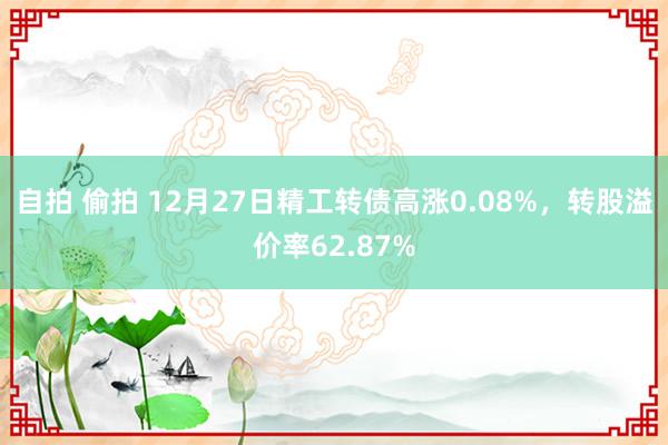 自拍 偷拍 12月27日精工转债高涨0.08%，转股溢价率62.87%