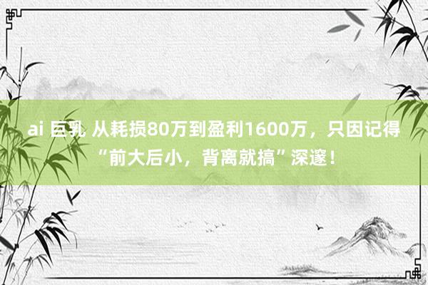 ai 巨乳 从耗损80万到盈利1600万，只因记得“前大后小，背离就搞”深邃！