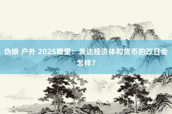 伪娘 户外 2025瞻望：发达经济体和货币的改日会怎样？