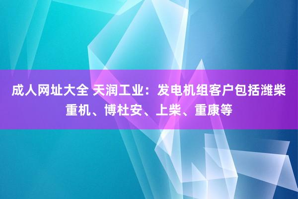 成人网址大全 天润工业：发电机组客户包括潍柴重机、博杜安、上柴、重康等