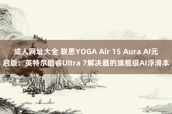 成人网址大全 联思YOGA Air 15 Aura AI元启版：英特尔酷睿Ultra 7解决器的旗舰级AI浮滑本