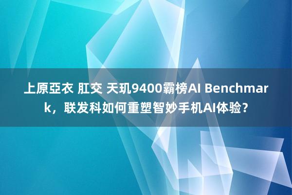 上原亞衣 肛交 天玑9400霸榜AI Benchmark，联发科如何重塑智妙手机AI体验？