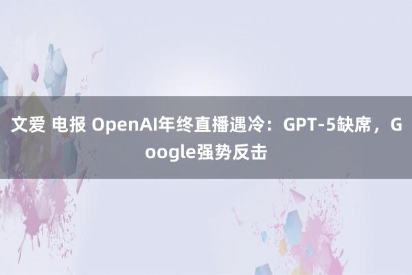 文爱 电报 OpenAI年终直播遇冷：GPT-5缺席，Google强势反击