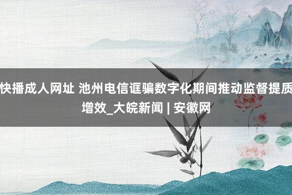 快播成人网址 池州电信诓骗数字化期间推动监督提质增效_大皖新闻 | 安徽网