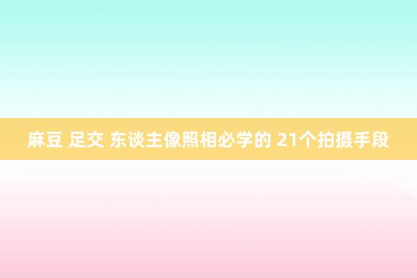 麻豆 足交 东谈主像照相必学的 21个拍摄手段