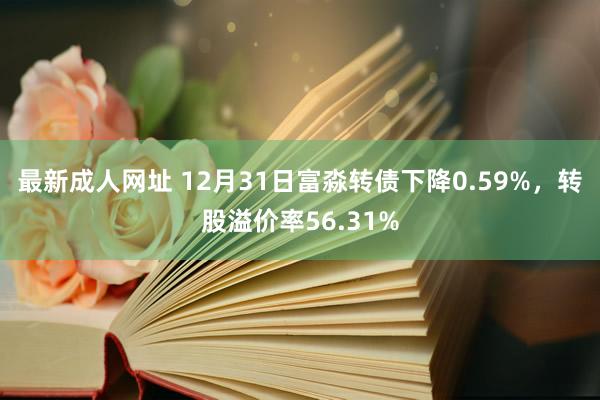 最新成人网址 12月31日富淼转债下降0.59%，转股溢价率56.31%