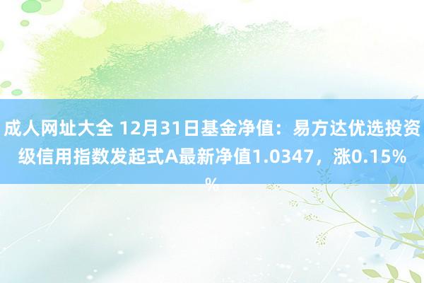 成人网址大全 12月31日基金净值：易方达优选投资级信用指数发起式A最新净值1.0347，涨0.15%