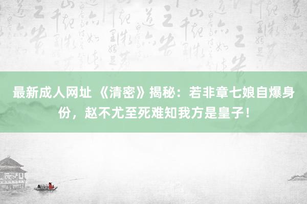 最新成人网址 《清密》揭秘：若非章七娘自爆身份，赵不尤至死难知我方是皇子！