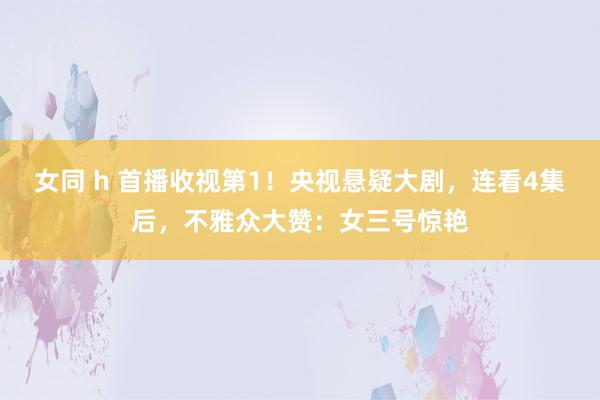 女同 h 首播收视第1！央视悬疑大剧，连看4集后，不雅众大赞：女三号惊艳