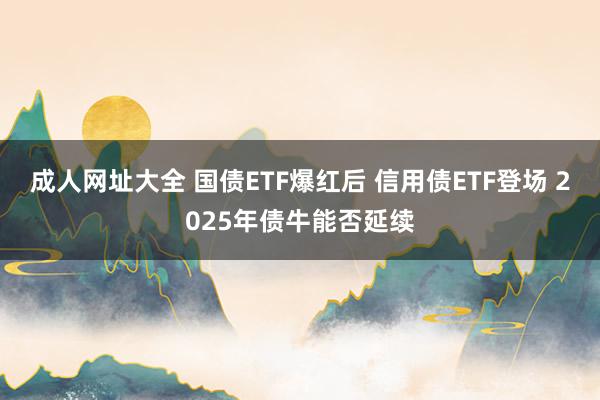 成人网址大全 国债ETF爆红后 信用债ETF登场 2025年债牛能否延续