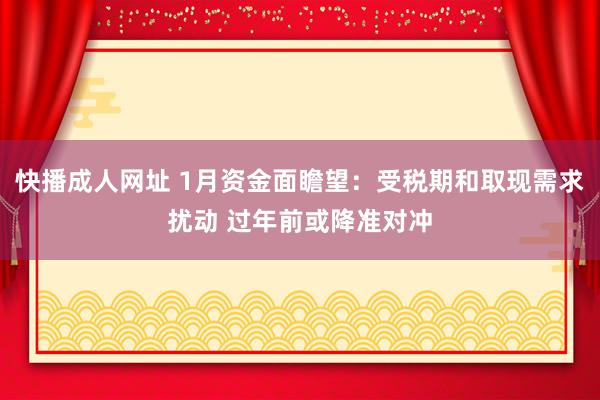 快播成人网址 1月资金面瞻望：受税期和取现需求扰动 过年前或降准对冲