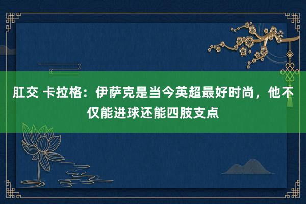 肛交 卡拉格：伊萨克是当今英超最好时尚，他不仅能进球还能四肢支点