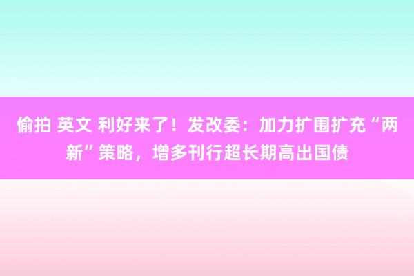 偷拍 英文 利好来了！发改委：加力扩围扩充“两新”策略，增多刊行超长期高出国债