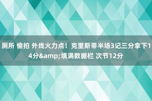 厕所 偷拍 外线火力点！克里斯蒂半场3记三分拿下14分&填满数据栏 次节12分