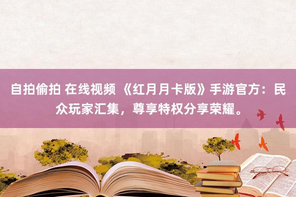 自拍偷拍 在线视频 《红月月卡版》手游官方：民众玩家汇集，尊享特权分享荣耀。