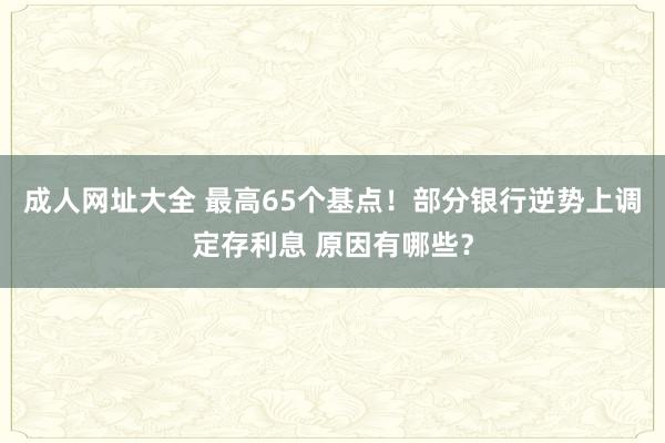 成人网址大全 最高65个基点！部分银行逆势上调定存利息 原因有哪些？