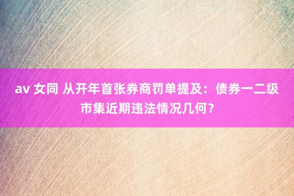 av 女同 从开年首张券商罚单提及：债券一二级市集近期违法情况几何？