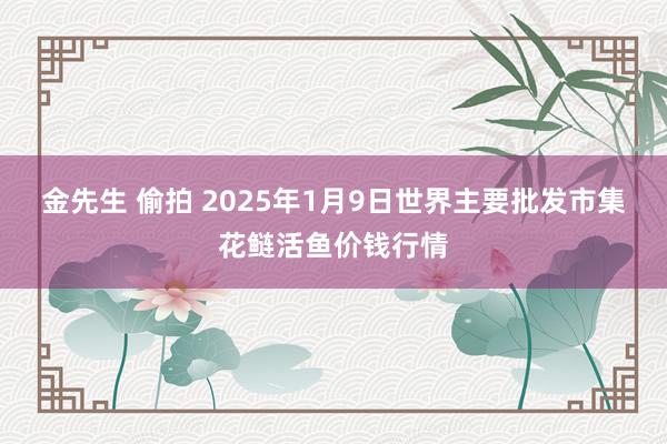 金先生 偷拍 2025年1月9日世界主要批发市集花鲢活鱼价钱行情