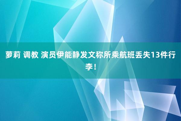 萝莉 调教 演员伊能静发文称所乘航班丢失13件行李！