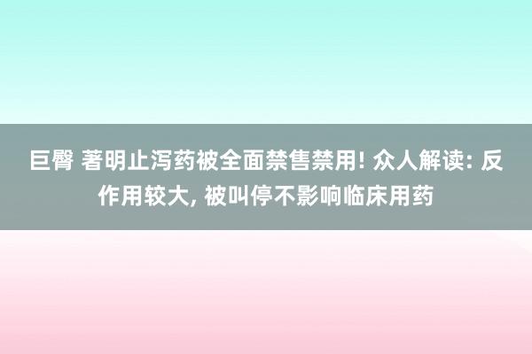 巨臀 著明止泻药被全面禁售禁用! 众人解读: 反作用较大， 被叫停不影响临床用药