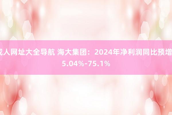 成人网址大全导航 海大集团：2024年净利润同比预增55.04%-75.1%