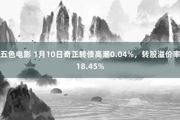 五色电影 1月10日奇正转债高潮0.04%，转股溢价率18.45%