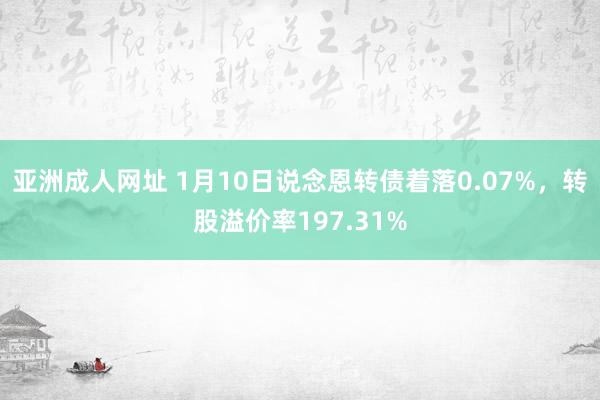 亚洲成人网址 1月10日说念恩转债着落0.07%，转股溢价率197.31%