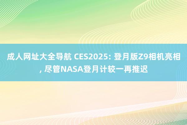 成人网址大全导航 CES2025: 登月版Z9相机亮相， 尽管NASA登月计较一再推迟