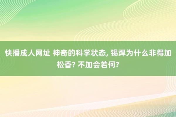 快播成人网址 神奇的科学状态， 锡焊为什么非得加松香? 不加会若何?