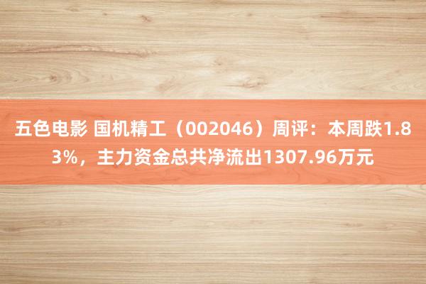 五色电影 国机精工（002046）周评：本周跌1.83%，主力资金总共净流出1307.96万元