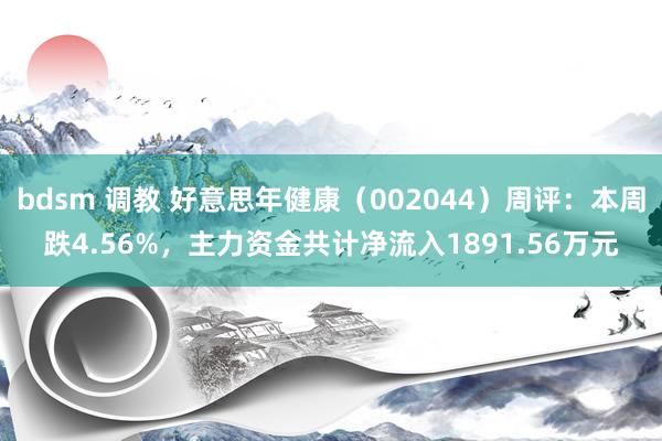 bdsm 调教 好意思年健康（002044）周评：本周跌4.56%，主力资金共计净流入1891.56万元