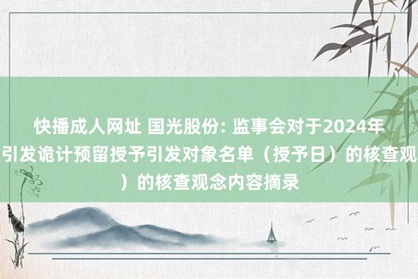 快播成人网址 国光股份: 监事会对于2024年抑制性股票引发诡计预留授予引发对象名单（授予日）的核查观念内容摘录